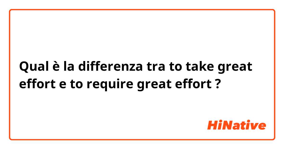 Qual è la differenza tra  to take great effort e to require great effort ?