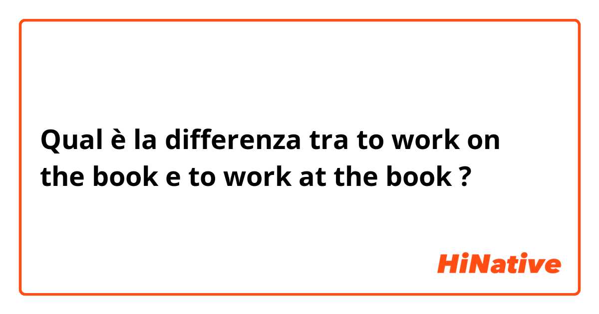 Qual è la differenza tra  to work on the book e to work at the book ?