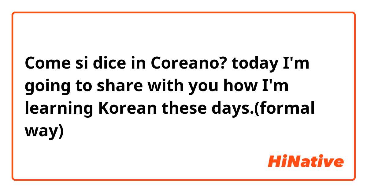 Come si dice in Coreano? today I'm going to share with you how I'm learning Korean these days.(formal way)