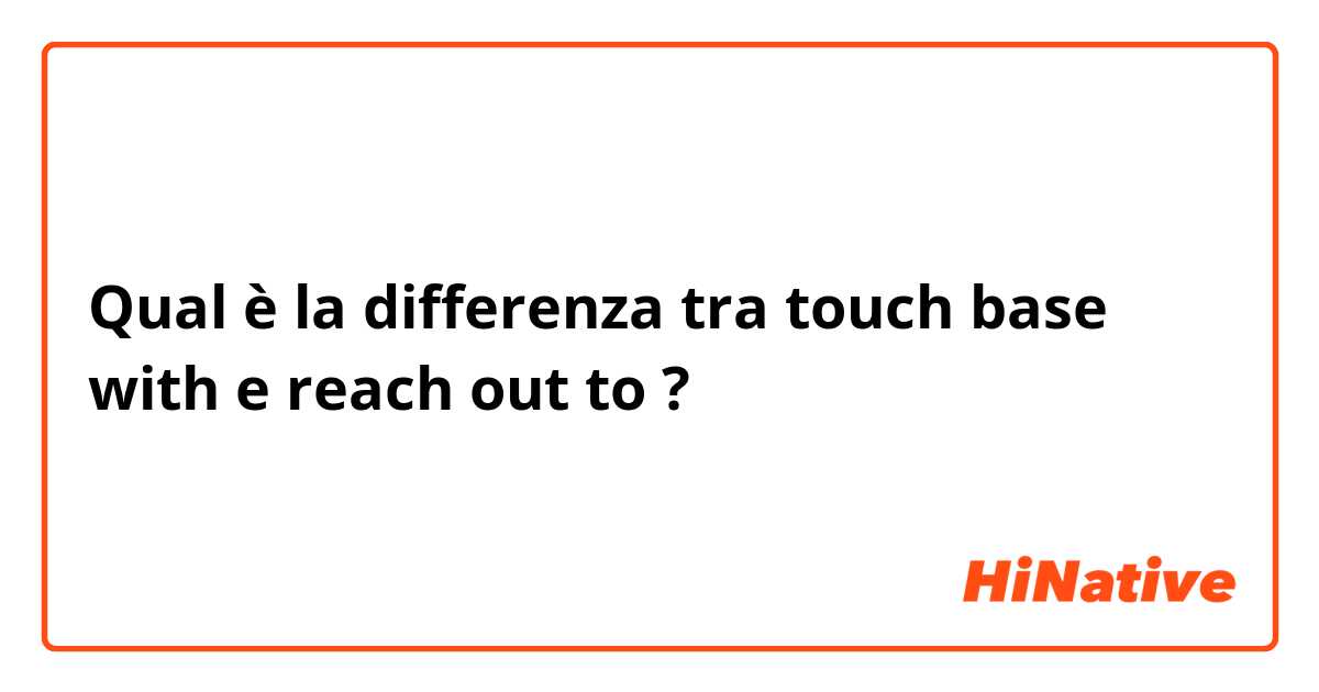 Qual è la differenza tra  touch base with e reach out to ?