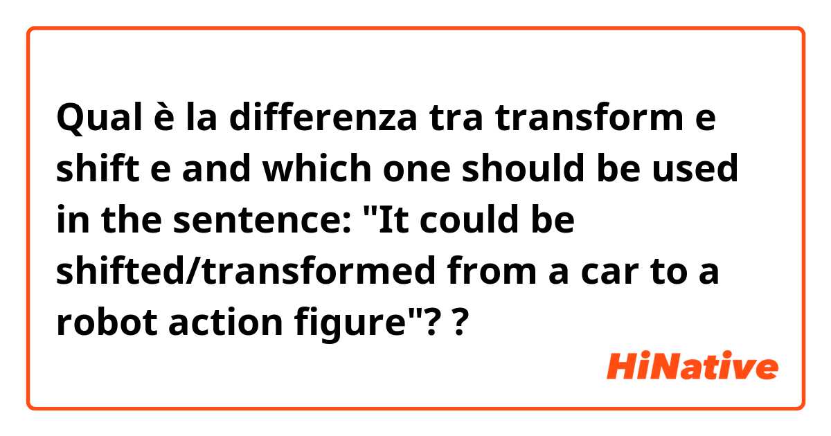 Qual è la differenza tra  transform e shift  e and which one should be used in the sentence: "It could be shifted/transformed from a car to a robot action figure"? ?