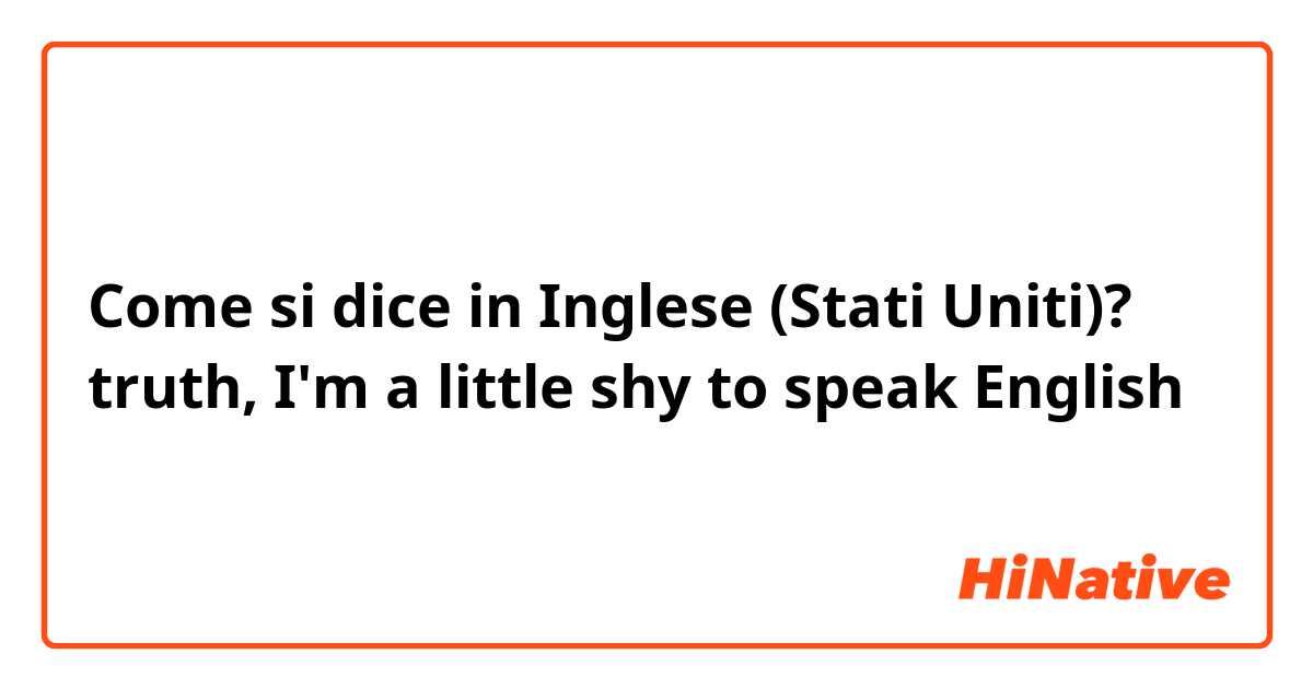 Come si dice in Inglese (Stati Uniti)? truth, I'm a little shy to speak English