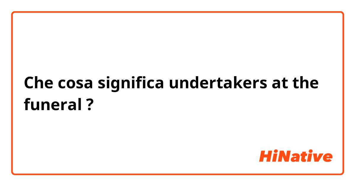 Che cosa significa undertakers at the funeral ?