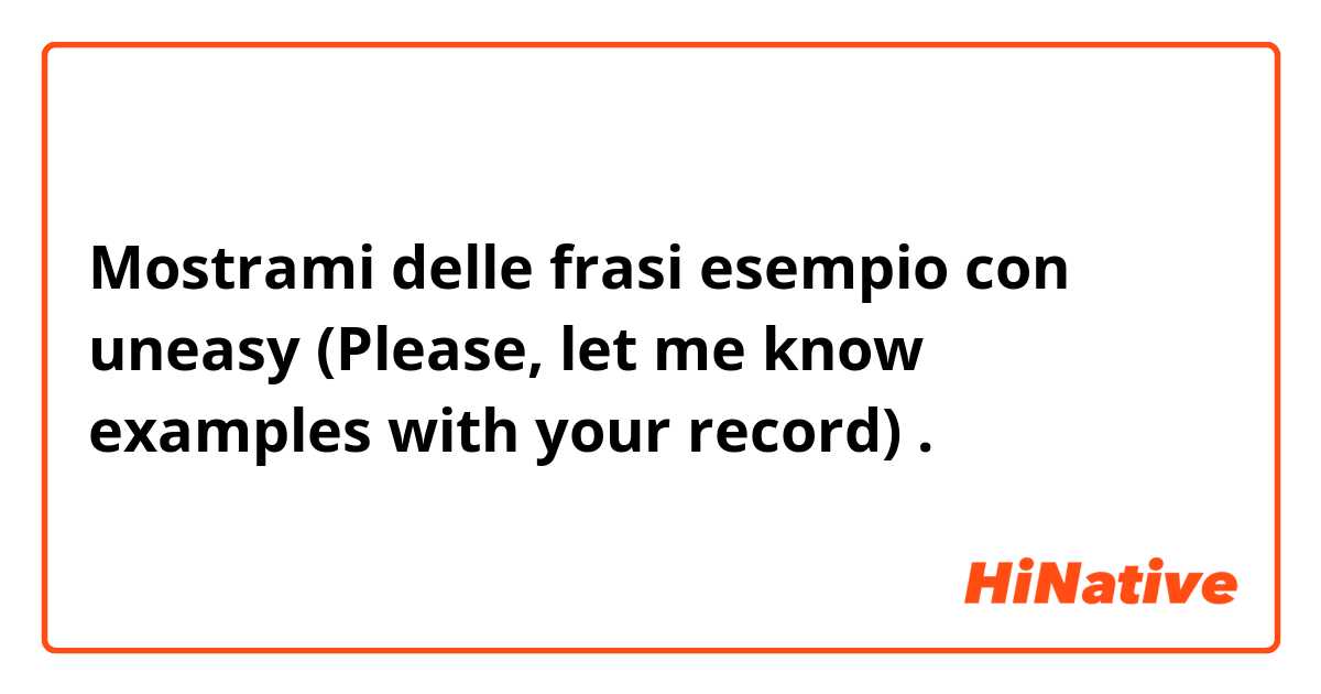 Mostrami delle frasi esempio con uneasy (Please, let me know examples with your record) .