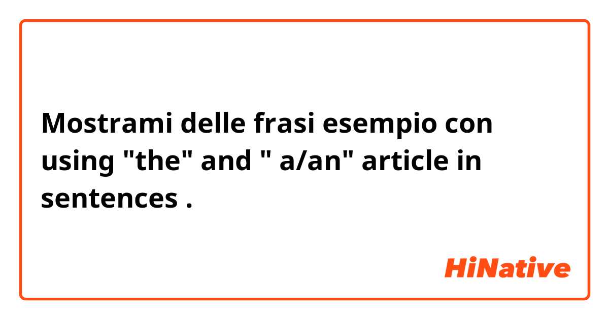 Mostrami delle frasi esempio con using "the" and " a/an" article in sentences .