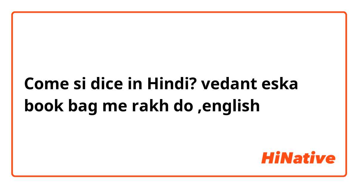 Come si dice in Hindi? vedant eska book bag me rakh do ,english