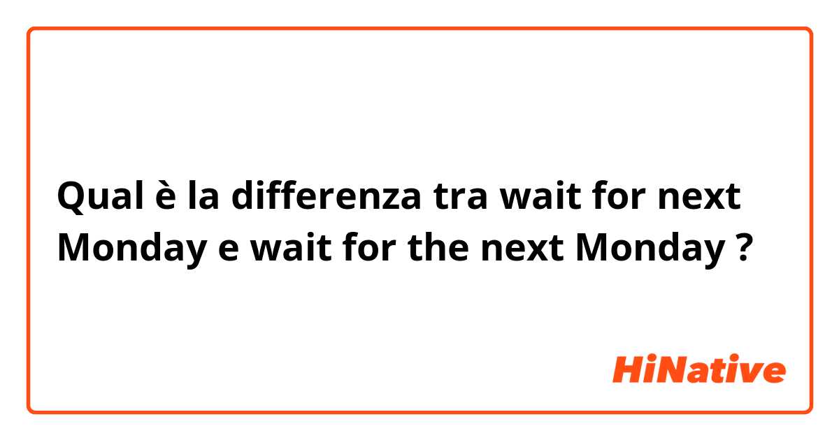 Qual è la differenza tra  wait for next Monday e wait for the next Monday ?
