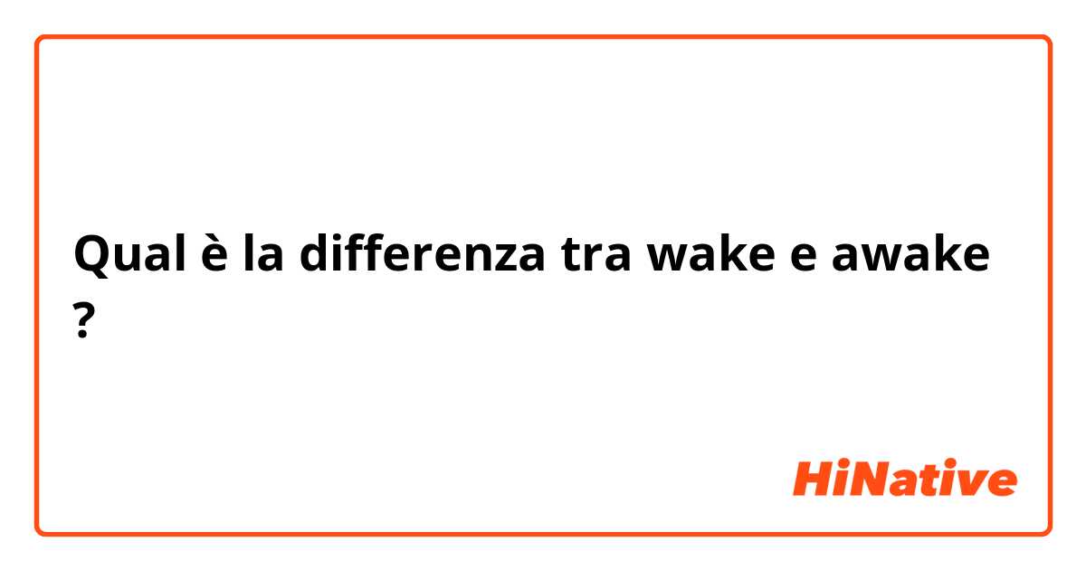 Qual è la differenza tra  wake e awake ?