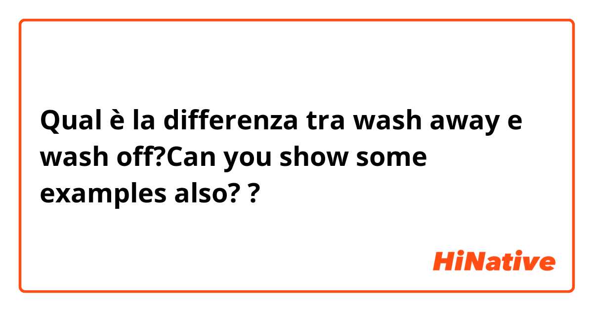 Qual è la differenza tra  wash away  e wash off?Can you show some examples also? ?