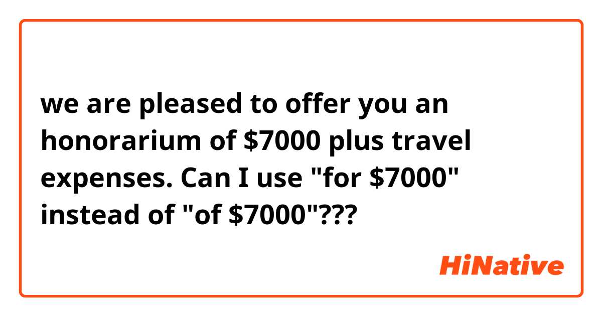 we are pleased to offer you an honorarium of $7000 plus travel expenses.

Can I use "for $7000" instead of "of $7000"???