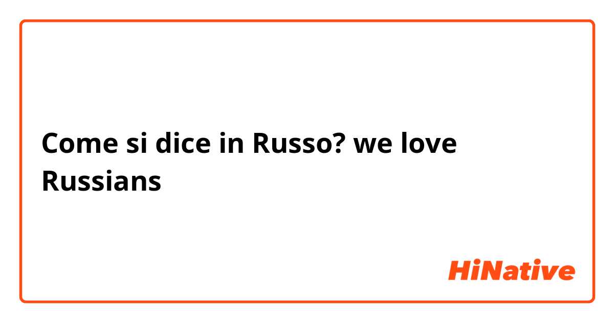 Come si dice in Russo? we love Russians 