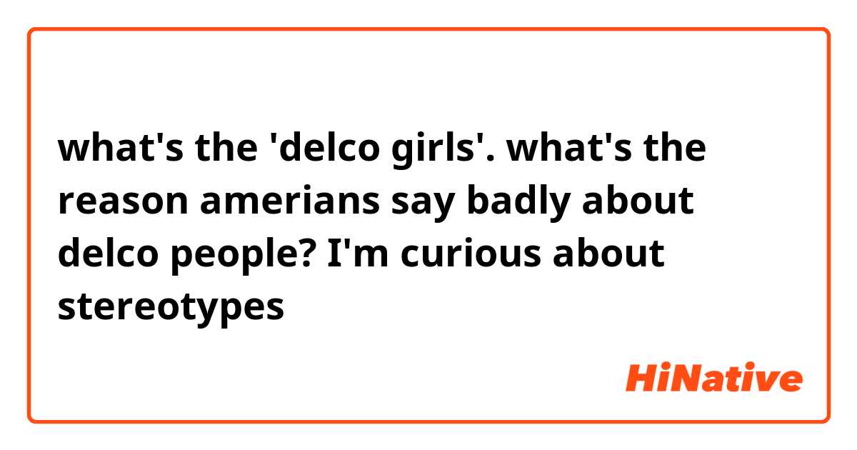 what's the 'delco girls'. what's the reason amerians say badly about delco people? I'm curious about stereotypes 