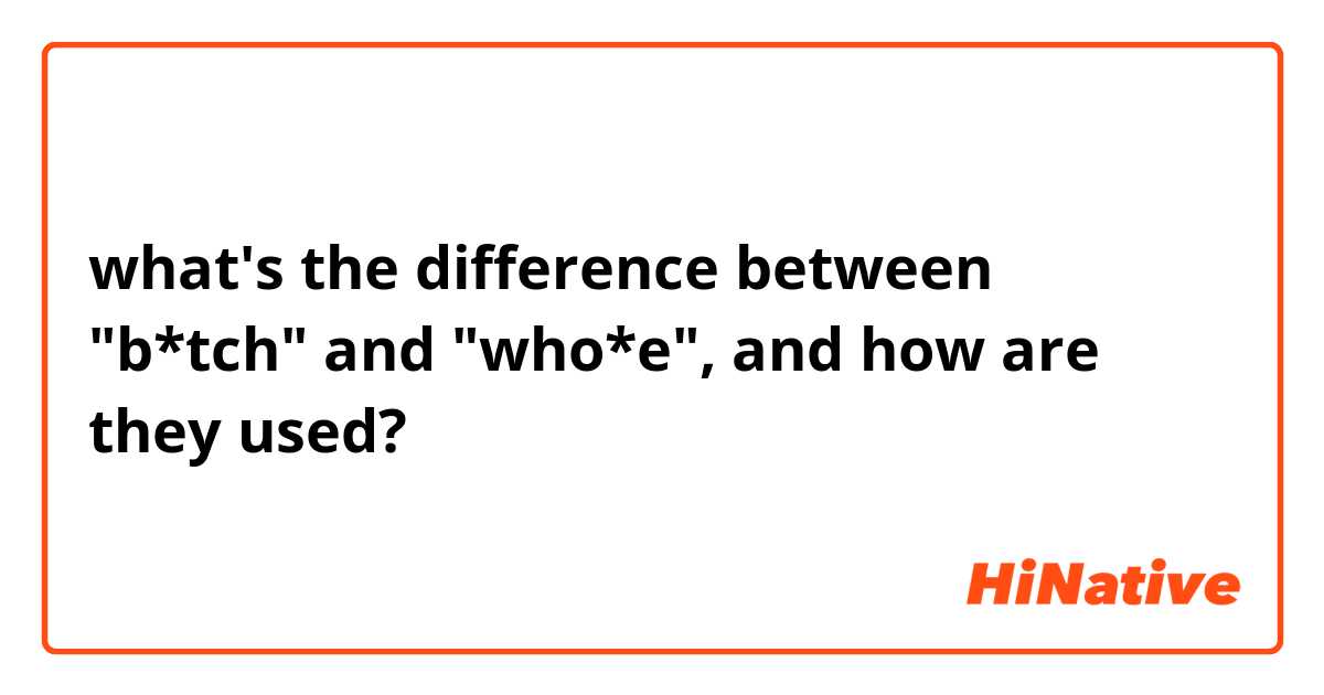 what's the difference between "b*tch" and "who*e", and how are they used?