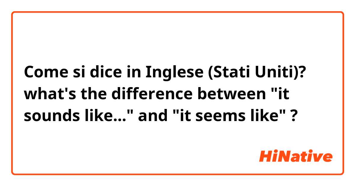 Come si dice in Inglese (Stati Uniti)? what's the difference between "it sounds like..." and "it seems like" ?