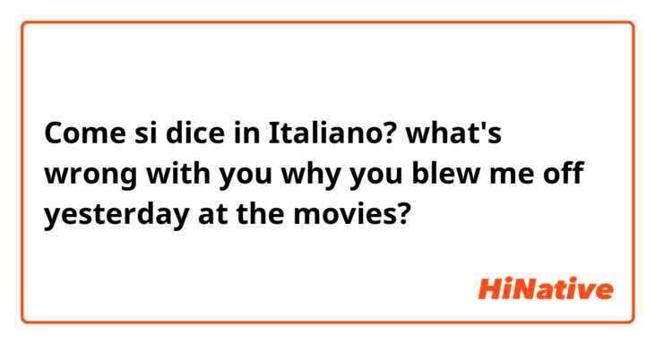 Come si dice in Italiano? what's wrong with you why you blew me off yesterday at the movies?