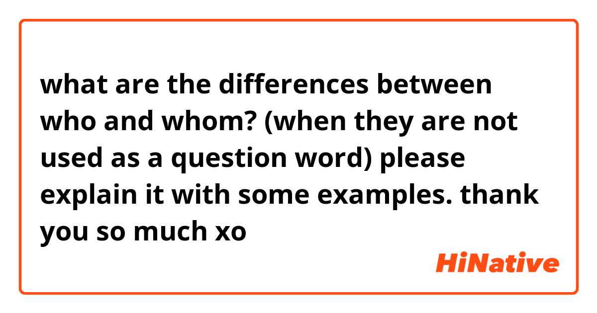  what are the differences between who and whom? (when they are not used as a question word) please explain it with some examples. thank you so much xo