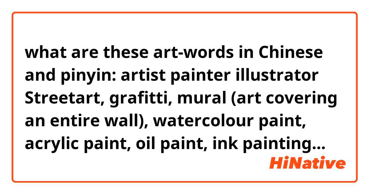 what are these art-words in Chinese and pinyin:

artist
painter
illustrator
Streetart, 
grafitti,
 mural (art covering an entire wall), 
watercolour paint,
 acrylic paint,
 oil paint, 
ink painting (traditional chinese painting), 
portrait, 
sketch
pencil
pen
paper 
statue
colour
black and white 
print (woodblock printing)
lanscape
shadow
light

jusr answer what you know/ want to don't need to answer all of them. All comments are appreciated 😁