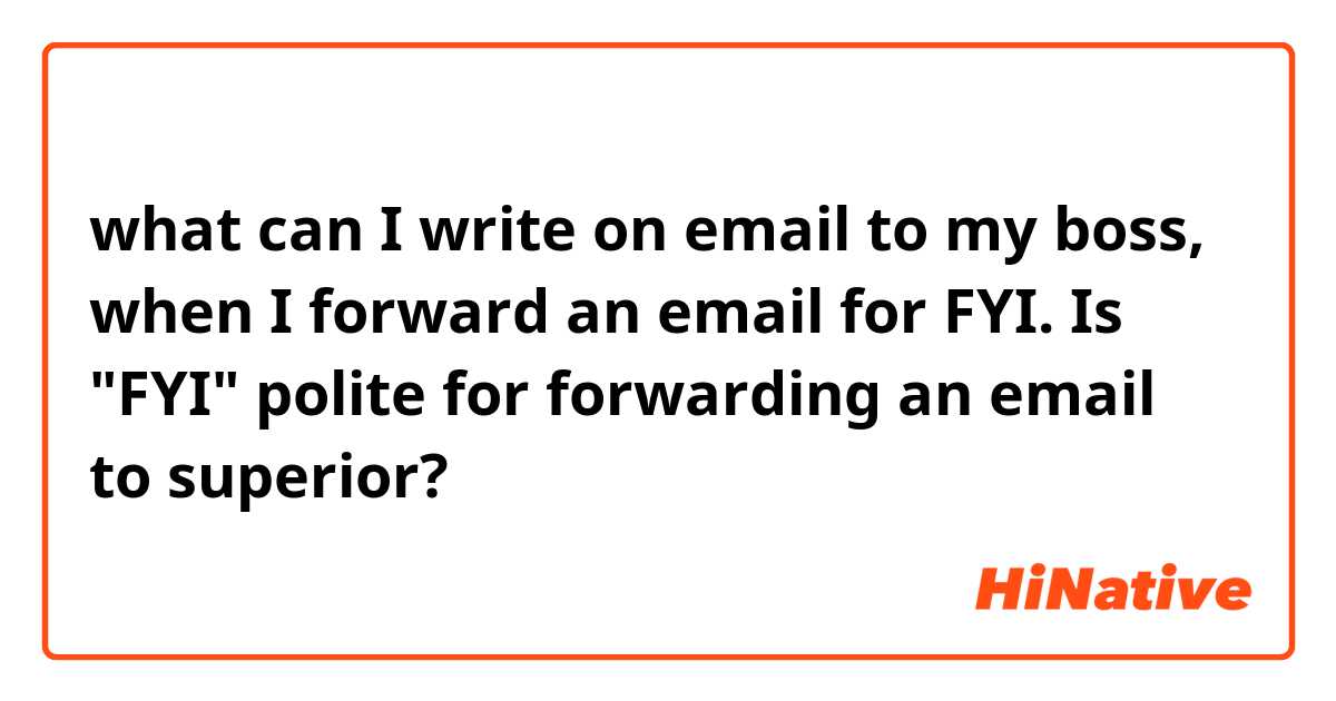 what can I write on email to my boss, when I forward an email for FYI. 

Is "FYI"  polite for forwarding an  email to superior? 