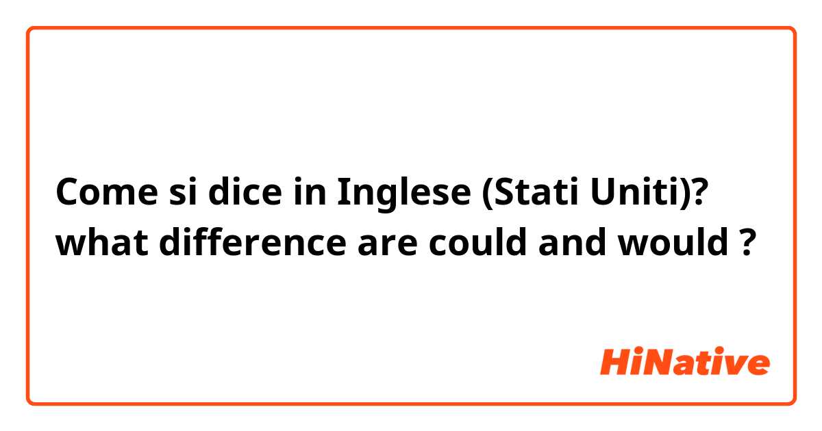 Come si dice in Inglese (Stati Uniti)? what difference are could and would ?