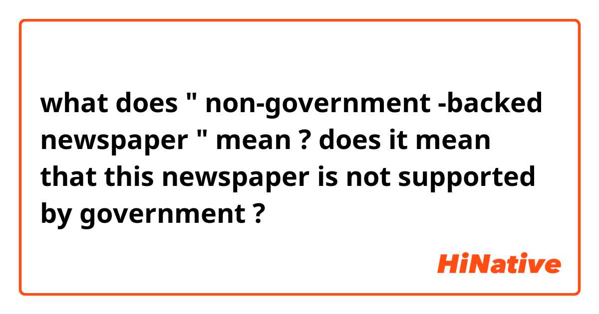 what does " non-government -backed newspaper " mean ?
does it mean that this newspaper is not supported by government ?