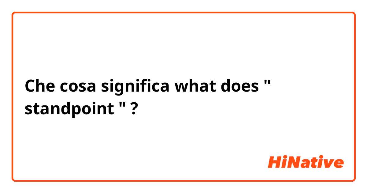 Che cosa significa what does " standpoint "?