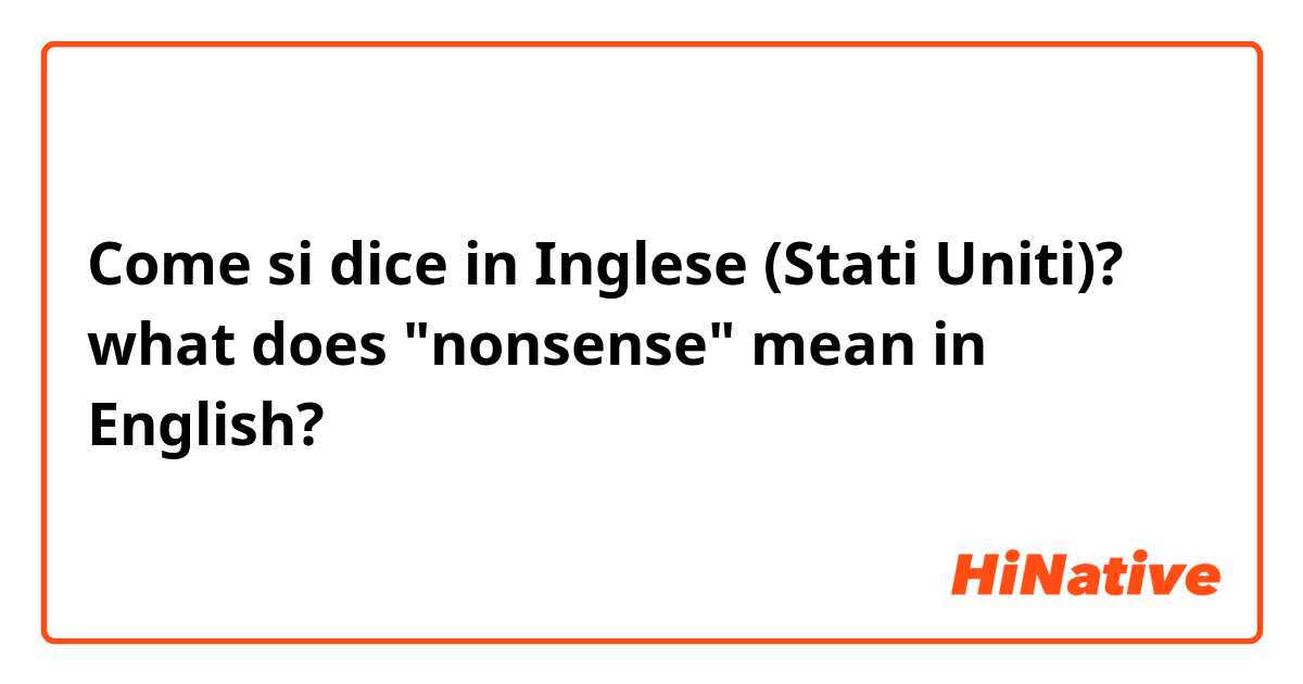 Come si dice in Inglese (Stati Uniti)? what does "nonsense" mean in English?
