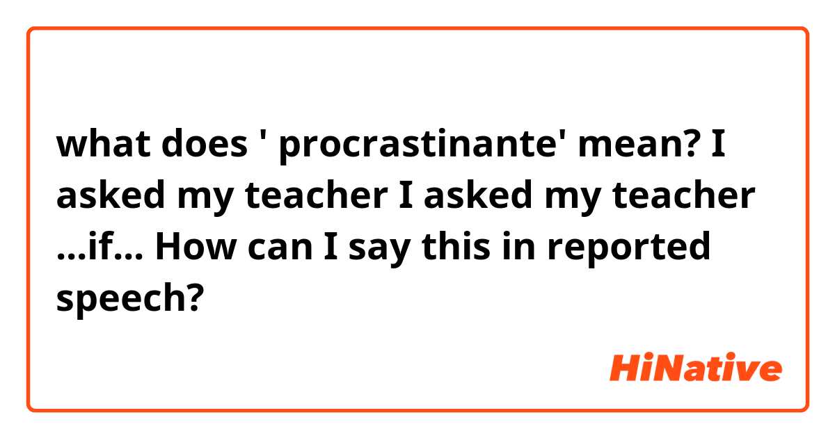 what does ' procrastinante' mean? I asked my teacher
I asked my teacher ...if...

How can I say this in reported speech?