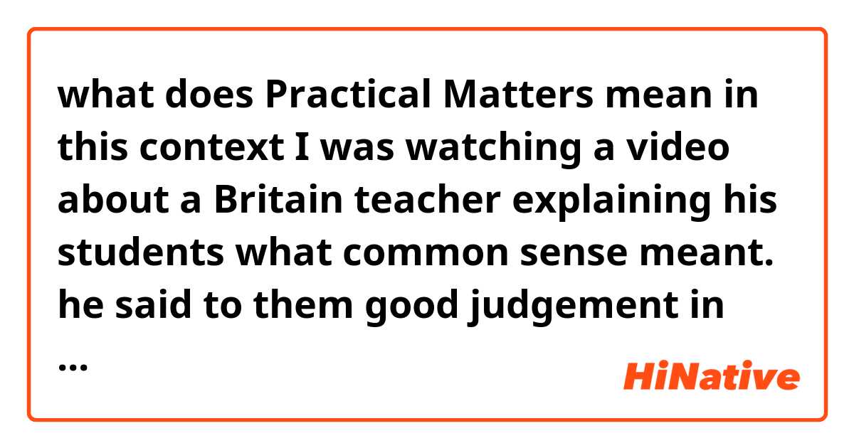 what does Practical Matters mean in this context I was watching a video about a Britain teacher explaining his students what common sense meant.

he said to them good judgement in basic practical matters now what is meant by this exactly thanks again before hand.