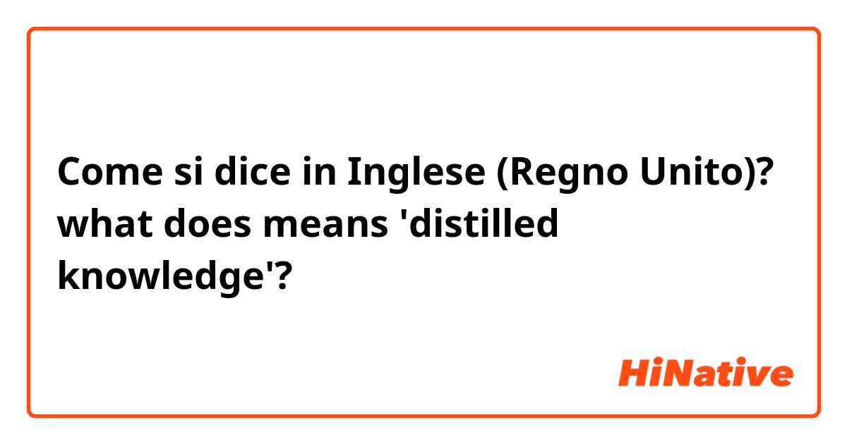 Come si dice in Inglese (Regno Unito)? what does means 'distilled knowledge'?