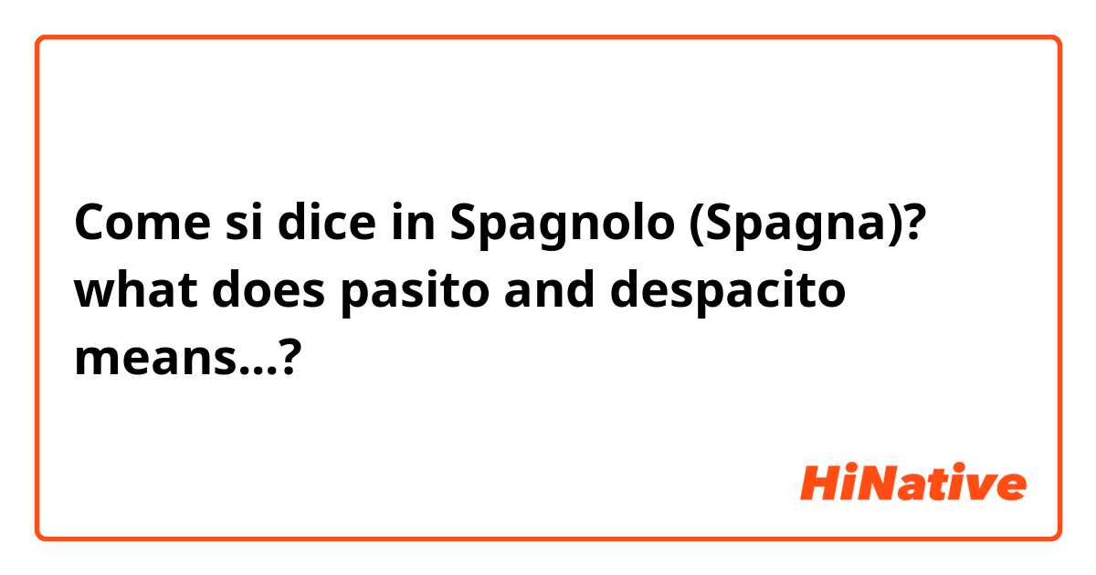 Come si dice in Spagnolo (Spagna)? what does pasito and despacito means...?