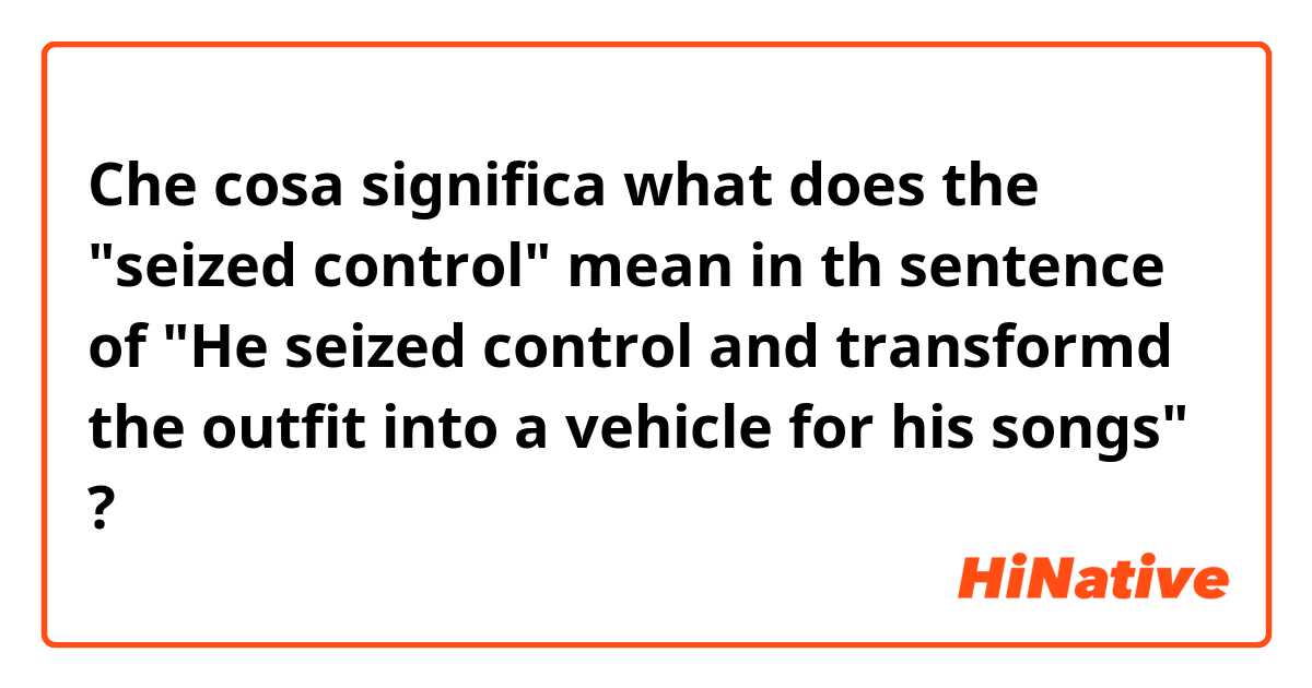 Che cosa significa what does the "seized control" mean in th sentence of "He seized control and transformd the outfit into a vehicle for his songs"?