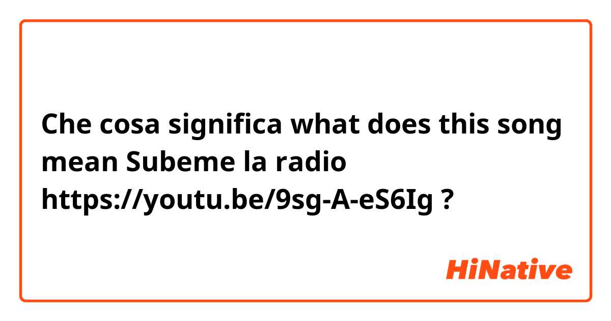 Che cosa significa what does this song mean
Subeme la radio
https://youtu.be/9sg-A-eS6Ig?