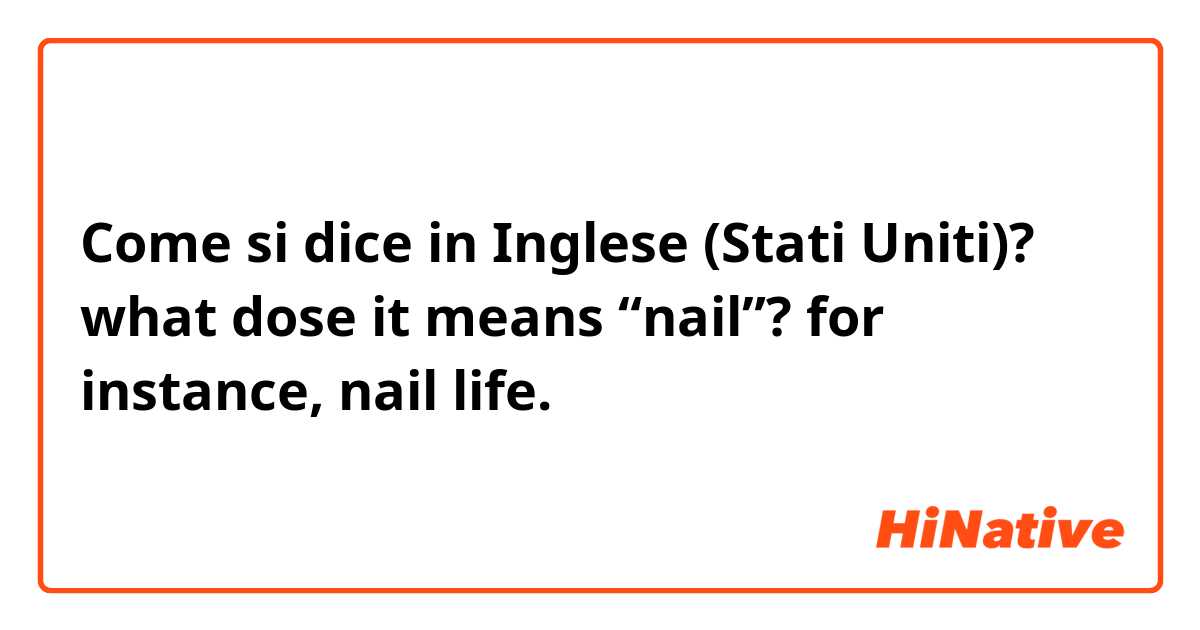 Come si dice in Inglese (Stati Uniti)? what dose it means “nail”? for instance, nail life.