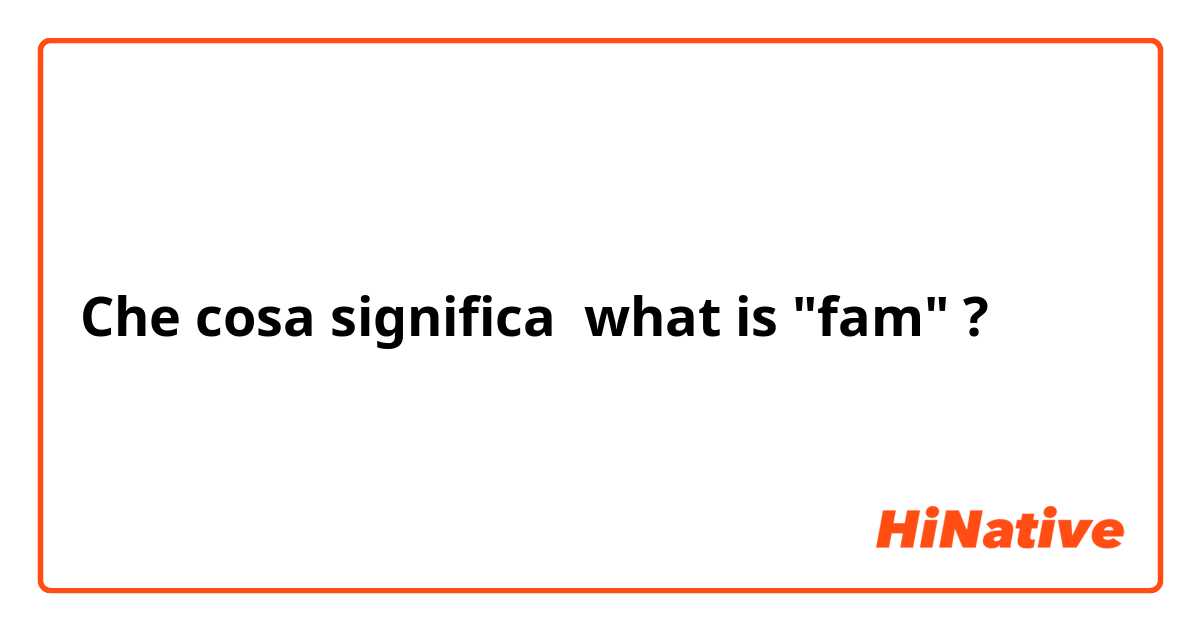 Che cosa significa what is "fam"?