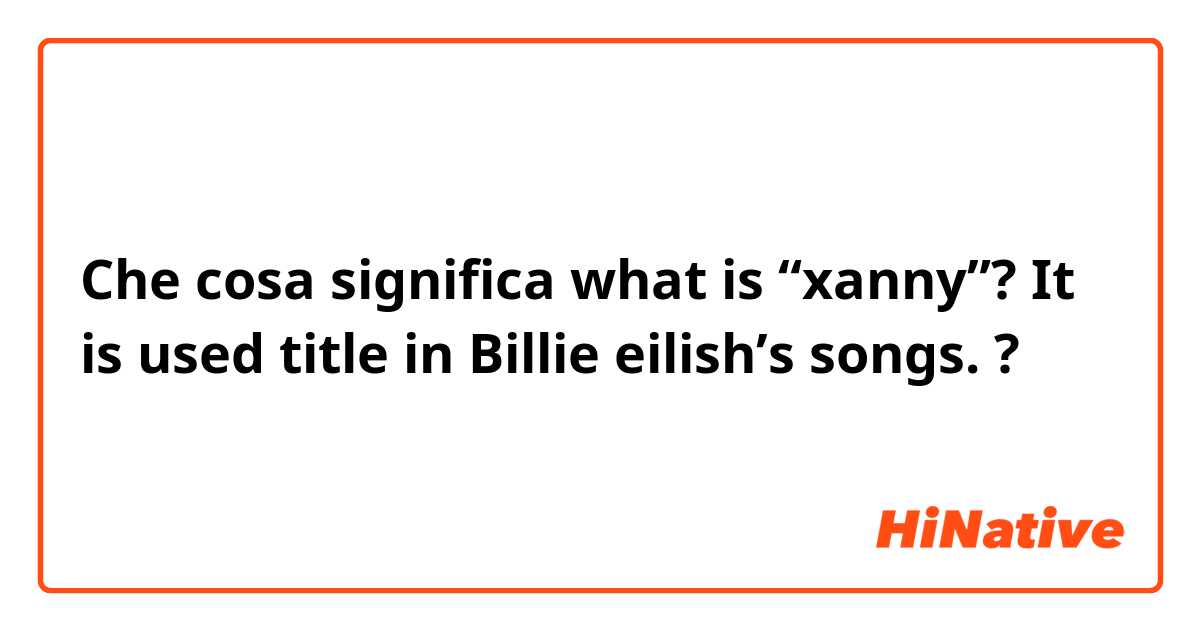 Che cosa significa what is “xanny”? It is used title in Billie eilish’s songs. ?