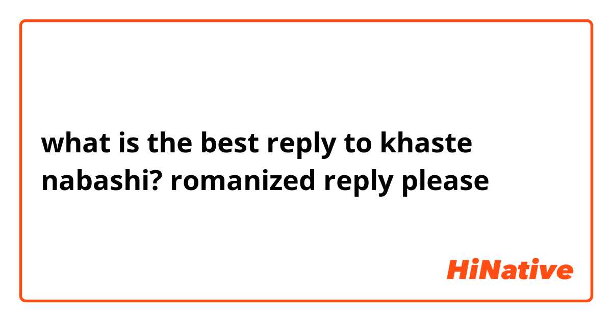 what is the best reply to khaste nabashi? romanized reply please