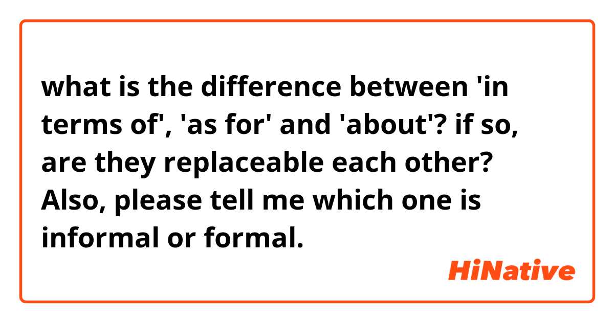 what is the difference between 'in terms of', 'as for' and 'about'?
if so, are they replaceable each other? 

Also, please tell me which one is informal or formal.