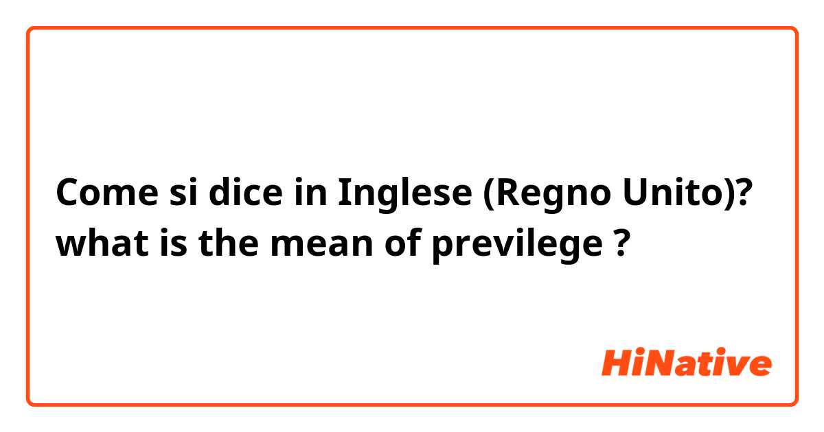 Come si dice in Inglese (Regno Unito)? what is the mean of previlege ? 