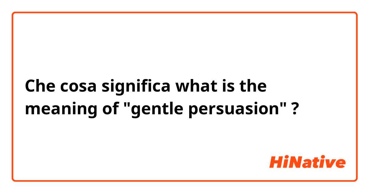 Che cosa significa what is the meaning of "gentle persuasion" ?