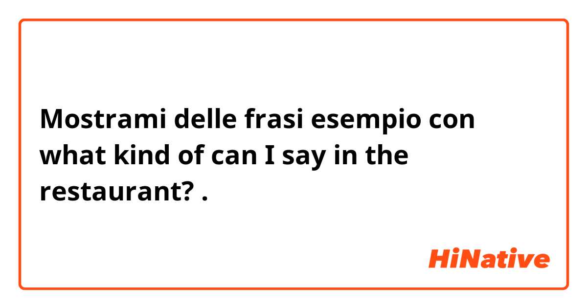 Mostrami delle frasi esempio con what kind of can I say in the restaurant?.