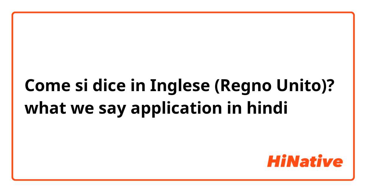 Come si dice in Inglese (Regno Unito)? what we say application in hindi