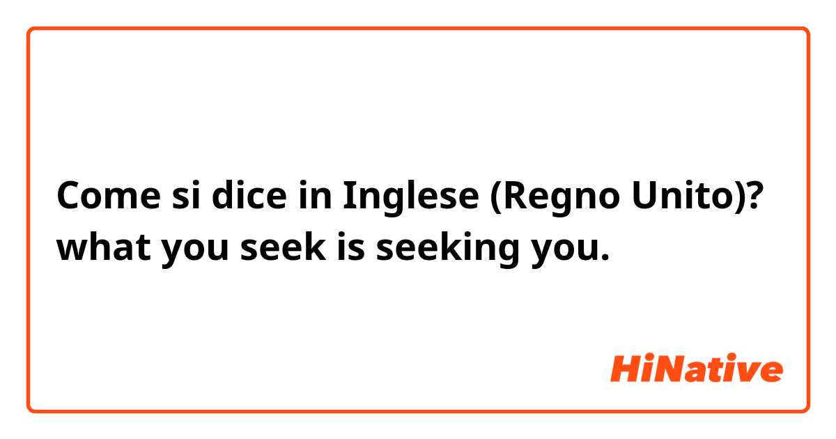 Come si dice in Inglese (Regno Unito)? what you seek is seeking you.