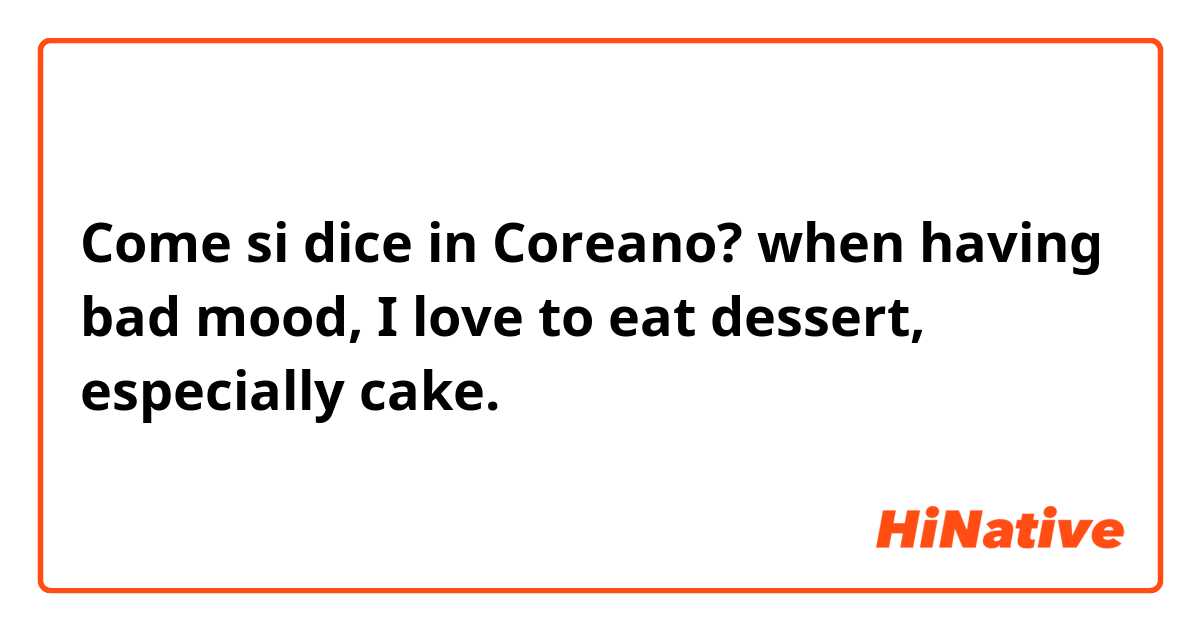 Come si dice in Coreano? when having bad mood, I love to eat dessert, especially cake.