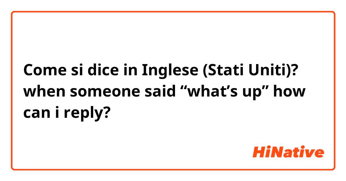 Come si dice in Inglese (Stati Uniti)? when someone said “what’s up” how can i reply?