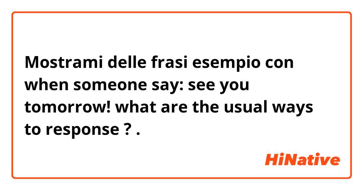 Mostrami delle frasi esempio con when someone say: see you tomorrow! 
what are the usual ways to response ? .