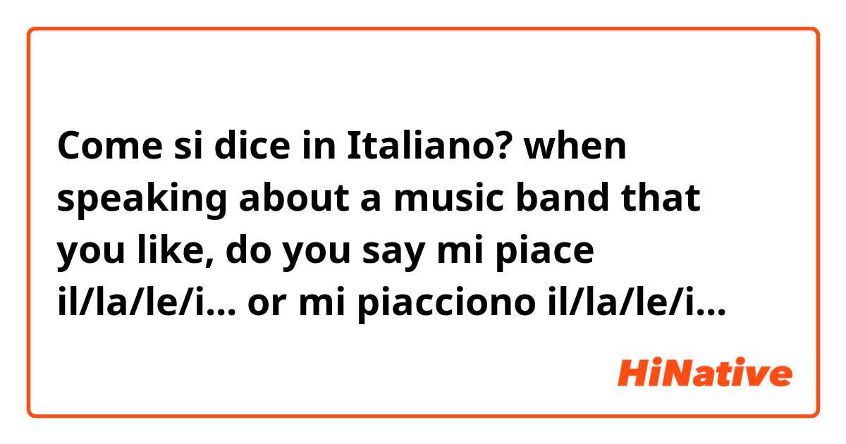 Come si dice in Italiano? when speaking about a music band that you like, do you say
mi piace il/la/le/i...
or
mi piacciono il/la/le/i...