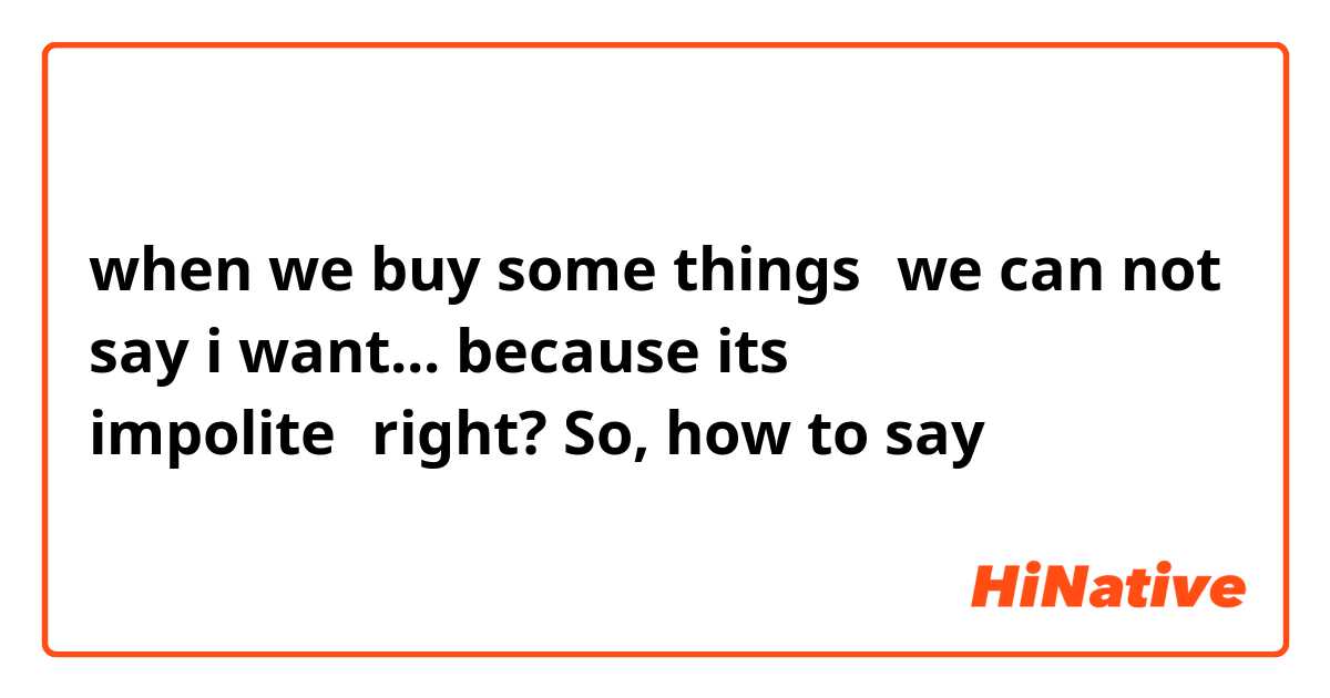 when we buy some things，we can not say i want...
because its impolite，right?
So, how to say？