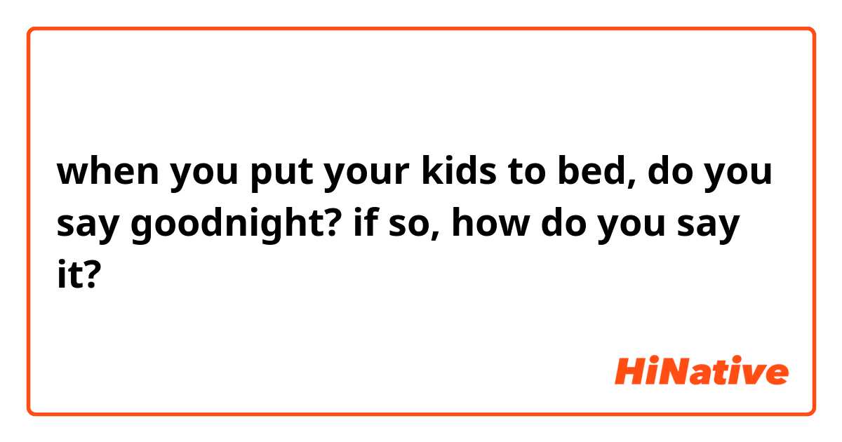 when you put your kids to bed, do you say goodnight? if so, how do you say it?