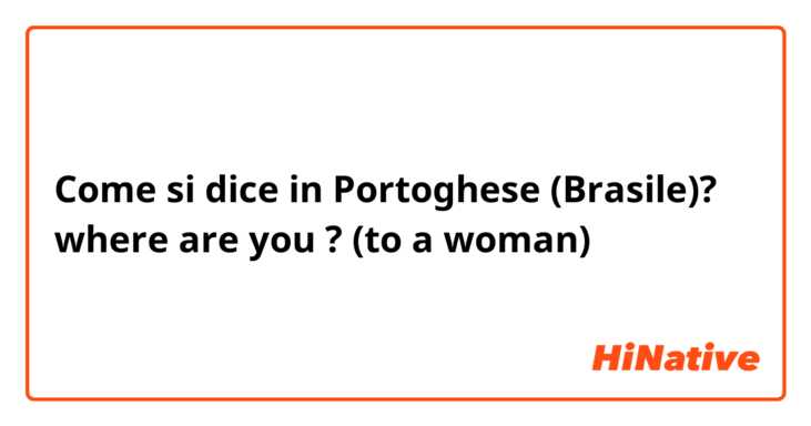 Come si dice in Portoghese (Brasile)? where are you ? (to a woman)