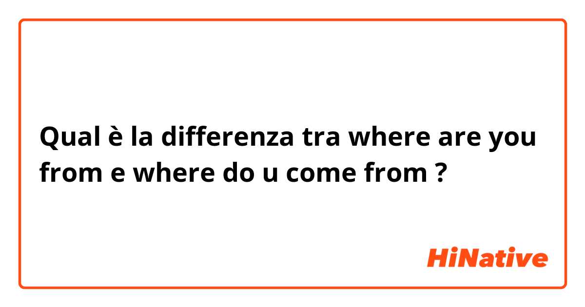 Qual è la differenza tra  where are you from e where do u come from ?
